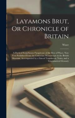 Coperta cărții Layamons Brut, Or Chronicle of Britain: A Poetical Semi-Saxon Paraphrase of the Brut of Wace, Now First Published From the Cottonian Manuscripts in the British Museum, Accompanied by a Literal Translation, Notes, and a Grammatical Glossary