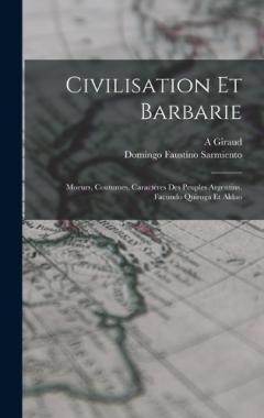 Civilisation Et Barbarie: Moeurs, Coutumes, Caractères Des Peuples Argentins. Facundo Quiroga Et Aldao