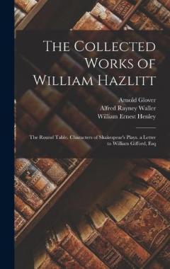 The Collected Works of William Hazlitt: The Round Table. Characters of Shakespear's Plays. a Letter to William Gifford, Esq
