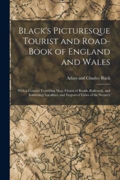 Coperta cărții Black's Picturesque Tourist and Road-Book of England and Wales: With a General Travelling Map, Charts of Roads, Railroads, and Interesting Localities, and Engraved Views of the Scenery