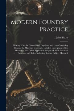 Coperta cărții Modern Foundry Practice: Dealing With the Green-Sand, Dry-Sand and Loam Moulding Process; the Materials Used; Also Detailed Descriptions of the Machinery and Other Appliances Employed, With Pracitical Examples and Rules, Including Revised Subject Mat