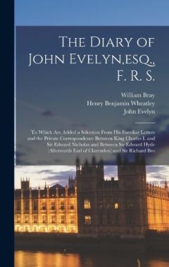 Coperta cărții The Diary of John Evelyn, esq., F. R. S.: To Which Are Added a Selection From His Familiar Letters and the Private Correspondence Between King Charles I. and Sir Edward Nicholas and Between Sir Edward Hyde (Afterwards Earl of Clarendon) and Sir Richa