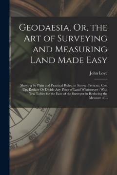 Geodaesia, Or, the Art of Surveying and Measuring Land Made Easy: Shewing by Plain and Practical Rules, to Survey, Protract, Cast Up, Reduce Or Divide Any Piece of Land Whatsoever: With New Tables for the Ease of the Surveyor in Reducing the Measure