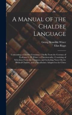 Coperta cărții A Manual of the Chaldee Language: Containing a Chaldee Grammar, Chiefly From the German of Professor G. B. Winer, a Chrestomathy, Consisting of Selections From the Targums, and Including Notes On the Biblical Chaldee, and a Vocabulary Adapted to the