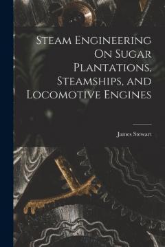 Coperta cărții Steam Engineering On Sugar Plantations, Steamships, and Locomotive Engines