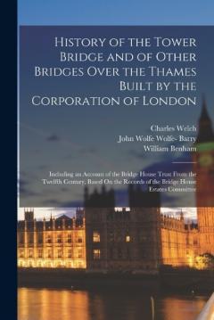 Coperta cărții History of the Tower Bridge and of Other Bridges Over the Thames Built by the Corporation of London: Including an Account of the Bridge House Trust From the Twelfth Century, Based On the Records of the Bridge House Estates Committee