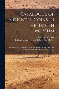 Catalogue of Oriental Coins in the British Museum: The Coins of the Moors of Africa and Spain: And the Kings and Imáms of the Yemen ... Classes Xivb, XXVII