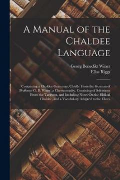 Coperta cărții A Manual of the Chaldee Language: Containing a Chaldee Grammar, Chiefly From the German of Professor G. B. Winer, a Chrestomathy, Consisting of Selections From the Targums, and Including Notes On the Biblical Chaldee, and a Vocabulary Adapted to the