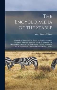 The Encyclopædia of the Stable: A Complete Manual of the Horse, its Breeds, Anatomy, Physiology, Diseases, Breeding, Breaking, Training and Management, With Articles on Harness, Farriery, Carriages, etc. Comprising A Thousand Hints to Horse Owners