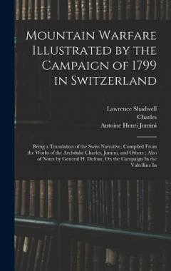 Mountain Warfare Illustrated by the Campaign of 1799 in Switzerland: Being a Translation of the Swiss Narrative, Compiled From the Works of the Archduke Charles, Jomini, and Others; Also of Notes by General H. Dufour, On the Campaign In the Valtellin