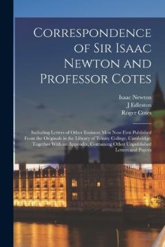 Correspondence of Sir Isaac Newton and Professor Cotes: Including Letters of Other Eminent Men Now First Published From the Originals in the Library of Trinity College, Cambridge; Together With an Appendix, Containing Other Unpublished Letters and Pa