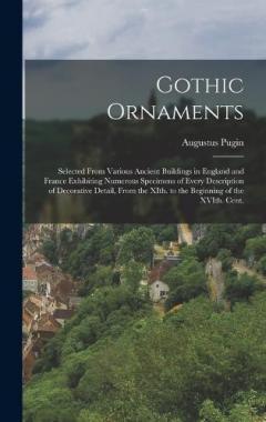Coperta cărții Gothic Ornaments: Selected From Various Ancient Buildings in England and France Exhibiting Numerous Specimens of Every Description of Decorative Detail, From the XIth. to the Beginning of the XVIth. Cent.
