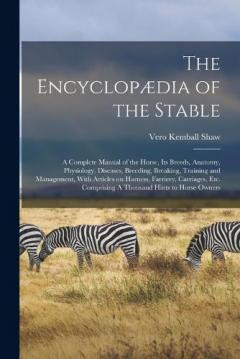The Encyclopædia of the Stable: A Complete Manual of the Horse, its Breeds, Anatomy, Physiology, Diseases, Breeding, Breaking, Training and Management, With Articles on Harness, Farriery, Carriages, etc. Comprising A Thousand Hints to Horse Owners