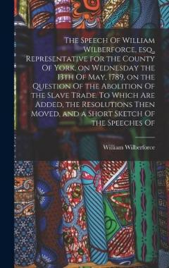 Coperta cărții The Speech Of William Wilberforce, esq., Representative for the County Of York, on Wednesday the 13th Of May, 1789, on the Question Of the Abolition Of the Slave Trade. To Which are Added, the Resolutions Then Moved, and a Short Sketch Of the Speeche