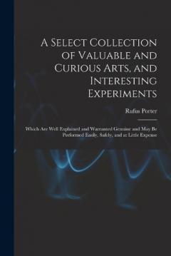 A Select Collection of Valuable and Curious Arts, and Interesting Experiments: Which are Well Explained and Warranted Genuine and may be Performed Easily, Safely, and at Little Expense