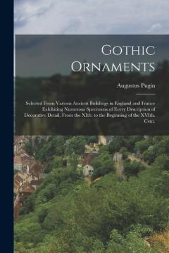 Coperta cărții Gothic Ornaments: Selected From Various Ancient Buildings in England and France Exhibiting Numerous Specimens of Every Description of Decorative Detail, From the XIth. to the Beginning of the XVIth. Cent.
