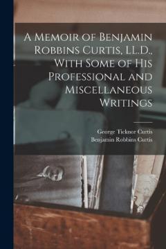 A Memoir of Benjamin Robbins Curtis, LL.D., With Some of his Professional and Miscellaneous Writings