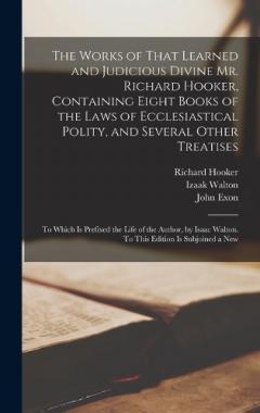 The Works of That Learned and Judicious Divine Mr. Richard Hooker, Containing Eight Books of the Laws of Ecclesiastical Polity, and Several Other Treatises: To Which is Prefixed the Life of the Author, by Isaac Walton. To This Edition is Subjoined a