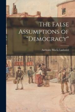 Coperta cărții The False Assumptions of "democracy"