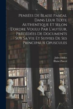 Pensées de Blaise Pascal dans leur texte authentique et selon l'ordre voulu par l'auteur, précédées de documents sur sa vie et suivies de ses principaux opuscules
