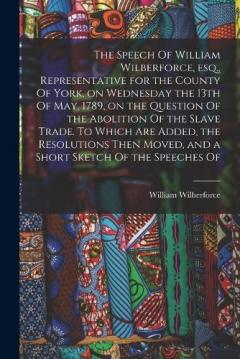 Coperta cărții The Speech Of William Wilberforce, esq., Representative for the County Of York, on Wednesday the 13th Of May, 1789, on the Question Of the Abolition Of the Slave Trade. To Which are Added, the Resolutions Then Moved, and a Short Sketch Of the Speeche