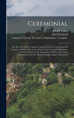Ceremonial: For The Use Of The Catholic Churches In The United States Of America: Published By Order Of The First Council Of Baltimore, ...to Which Is Prefixed An Explanation Of The Ceremonies Extracted From The Works Of John England, Bishop Of