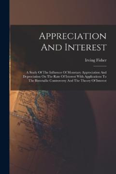 Appreciation And Interest: A Study Of The Influence Of Monetary Appreciation And Depreciation On The Rate Of Interest With Applications To The Bimetallic Controversy And The Theory Of Interest