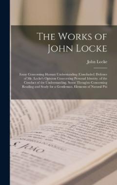 The Works of John Locke: Essay Concerning Human Understanding (Concluded) Defence of Mr. Locke's Opinion Concerning Personal Identity. of the Conduct of the Understanding. Some Thoughts Concerning Reading and Study for a Gentleman. Elements of Natura