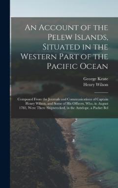 Coperta cărții An Account of the Pelew Islands, Situated in the Western Part of the Pacific Ocean: Composed From the Journals and Communications of Captain Henry Wilson, and Some of His Officers, Who, in August 1783, Were There Shipwrecked, in the Antelope, a Packe