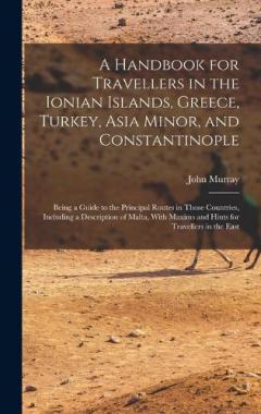 A Handbook for Travellers in the Ionian Islands, Greece, Turkey, Asia Minor, and Constantinople: Being a Guide to the Principal Routes in Those Countries, Including a Description of Malta, With Maxims and Hints for Travellers in the East