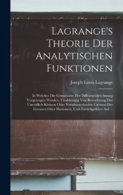 Coperta cărții Lagrange's Theorie Der Analytischen Funktionen: In Welcher Die Grundsätze Der Differentialrechnung Vorgetragen Werden, Unabhängig Von Betrachtung Der Unendlich Kleinen Oder Verschwindenden Grössen Der Grenzen Oder Fluxionen, Und Zurückgeführt Auf ...