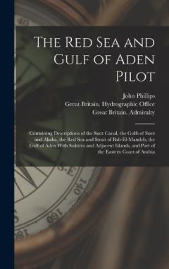 The Red Sea and Gulf of Aden Pilot: Containing Descriptions of the Suez Canal, the Gulfs of Suez and Akaba, the Red Sea and Strait of Bab-El-Mandeb, the Gulf of Aden With Sokótra and Adjacent Islands, and Part of the Eastern Coast of Arabia