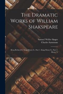 The Dramatic Works of William Shakspeare: King Richard Ii. King Henry Iv, Part 1. King Henry Iv, Part 2. Henry V