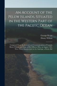 Coperta cărții An Account of the Pelew Islands, Situated in the Western Part of the Pacific Ocean: Composed From the Journals and Communications of Captain Henry Wilson, and Some of His Officers, Who, in August 1783, Were There Shipwrecked, in the Antelope, a Packe