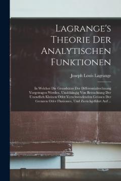 Coperta cărții Lagrange's Theorie Der Analytischen Funktionen: In Welcher Die Grundsätze Der Differentialrechnung Vorgetragen Werden, Unabhängig Von Betrachtung Der Unendlich Kleinen Oder Verschwindenden Grössen Der Grenzen Oder Fluxionen, Und Zurückgeführt Auf ...