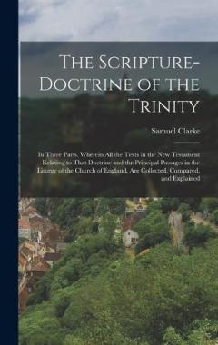 The Scripture-Doctrine of the Trinity: In Three Parts. Wherein All the Texts in the New Testament Relating to That Doctrine and the Principal Passages in the Liturgy of the Church of England, Are Collected, Compared, and Explained
