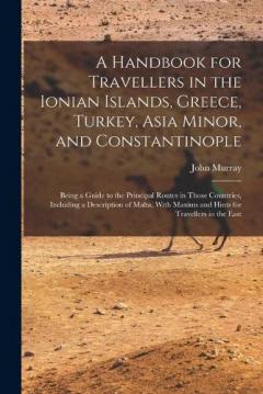 A Handbook for Travellers in the Ionian Islands, Greece, Turkey, Asia Minor, and Constantinople: Being a Guide to the Principal Routes in Those Countries, Including a Description of Malta, With Maxims and Hints for Travellers in the East