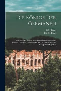 Coperta cărții Die Könige Der Germanen: Das Wesen Des Ältesten Königthums Der Germanischen Stämme Und Seine Geschichte Bis Auf Die Feudalzeit; Nach Den Quellen Dargestellt