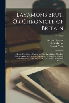 Layamons Brut, Or Chronicle of Britain: A Poetical Semi-Saxon Paraphrase of the Brut of Wace. Now First Published From the Cottonian Manuscripts in the British Museum, Accompanied by a Literal Translation, Notes, and a Grammatical Glossary; Volume 3