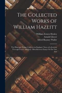 The Collected Works of William Hazlitt: The Principal Picture-Galleries in England. Notes of a Journey Through France and Italy. Miscellaneous Essays On the Fine Arts