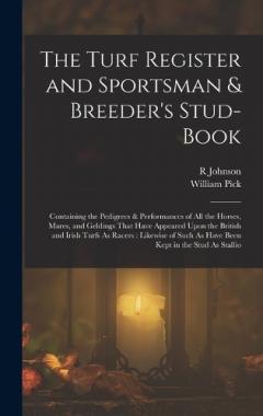 The Turf Register and Sportsman & Breeder's Stud-Book: Containing the Pedigrees & Performances of All the Horses, Mares, and Geldings That Have Appeared Upon the British and Irish Turfs As Racers: Likewise of Such As Have Been Kept in the Stud As Sta