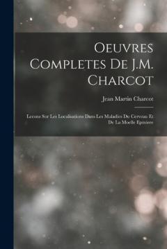 Oeuvres Completes De J.M. Charcot: Lecons Sur Les Localisations Dans Les Maladies Du Cerveau Et De La Moelle Epiniere