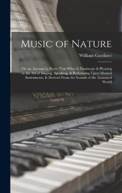Music of Nature; Or, an Attempt to Prove That What Is Passionate & Pleasing in the Art of Singing, Speaking, & Performing Upon Musical Instruments, Is Derived From the Sounds of the Animated World