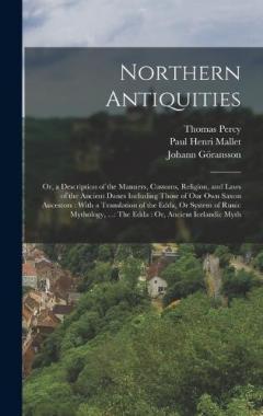 Northern Antiquities: Or, a Description of the Manners, Customs, Religion, and Laws of the Ancient Danes Including Those of Our Own Saxon Ancestors: With a Translation of the Edda, Or System of Runic Mythology, ...: The Edda: Or, Ancient Icelandic My