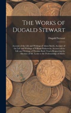 The Works of Dugald Stewart: Account of the Life and Writings of Adam Smith. Account of the Life and Writings of William Robertson. Account of the Life and Writings of Thomas Reid. Tracts Respecting the Election of Mr. Leslie to the Professorship of
