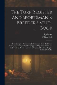 The Turf Register and Sportsman & Breeder's Stud-Book: Containing the Pedigrees & Performances of All the Horses, Mares, and Geldings That Have Appeared Upon the British and Irish Turfs As Racers: Likewise of Such As Have Been Kept in the Stud As Sta
