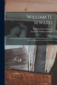 Coperta cărții William H. Seward: An Autobiography From 1801 to 1834. With a Memoir of His Life, and Selections From His Letters