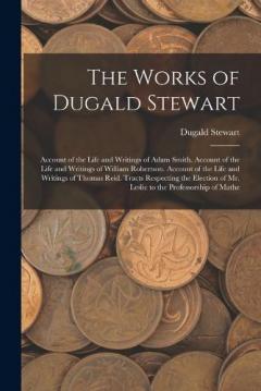 The Works of Dugald Stewart: Account of the Life and Writings of Adam Smith. Account of the Life and Writings of William Robertson. Account of the Life and Writings of Thomas Reid. Tracts Respecting the Election of Mr. Leslie to the Professorship of