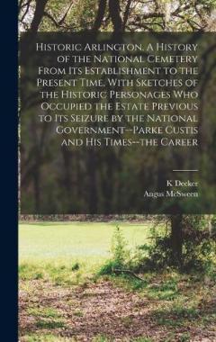 Coperta cărții Historic Arlington. A History of the National Cemetery From its Establishment to the Present Time, With Sketches of the Historic Personages who Occupied the Estate Previous to its Seizure by the National Government--Parke Custis and his Times--the Ca