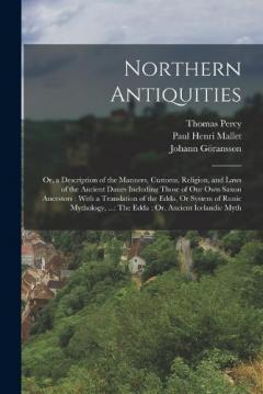 Northern Antiquities: Or, a Description of the Manners, Customs, Religion, and Laws of the Ancient Danes Including Those of Our Own Saxon Ancestors: With a Translation of the Edda, Or System of Runic Mythology, ...: The Edda: Or, Ancient Icelandic My